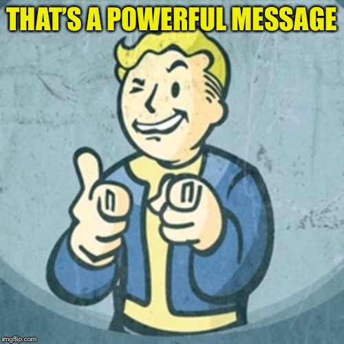 Fallout eyy | THAT’S A POWERFUL MESSAGE | image tagged in fallout eyy | made w/ Imgflip meme maker