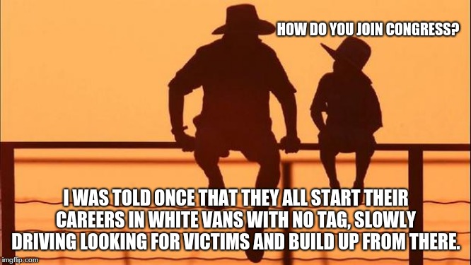 Cowboy wisdom on starting a political career. | HOW DO YOU JOIN CONGRESS? I WAS TOLD ONCE THAT THEY ALL START THEIR CAREERS IN WHITE VANS WITH NO TAG, SLOWLY DRIVING LOOKING FOR VICTIMS AND BUILD UP FROM THERE. | image tagged in cowboy father and son,cowboy wisdom,congress sucks,vote out incumbents,white vans belong to criminals,i am on at least one watch | made w/ Imgflip meme maker