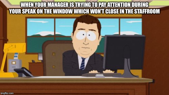 Aaaaand Its Gone | WHEN YOUR MANAGER IS TRYING TO PAY ATTENTION DURING YOUR SPEAK ON THE WINDOW WHICH WON’T CLOSE IN THE STAFF ROOM | image tagged in memes,aaaaand its gone | made w/ Imgflip meme maker