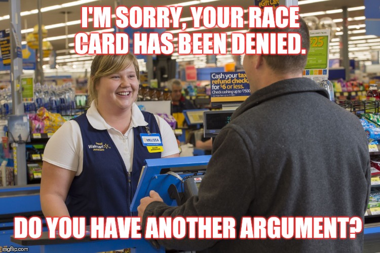 Walmart Checkout Lady | I'M SORRY, YOUR RACE CARD HAS BEEN DENIED. DO YOU HAVE ANOTHER ARGUMENT? | image tagged in walmart checkout lady | made w/ Imgflip meme maker
