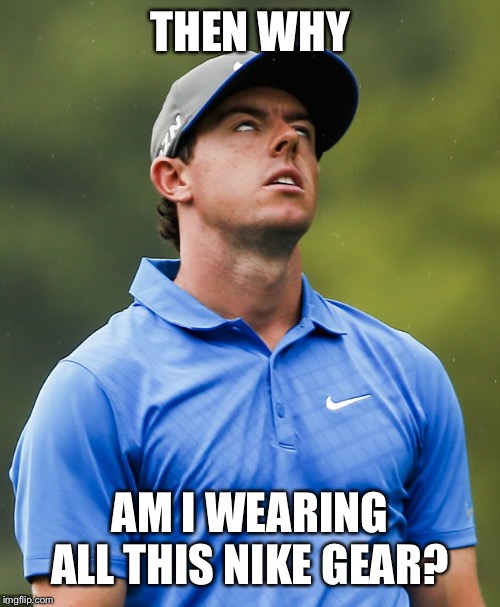 Golf eye roll | THEN WHY AM I WEARING ALL THIS NIKE GEAR? | image tagged in golf eye roll | made w/ Imgflip meme maker