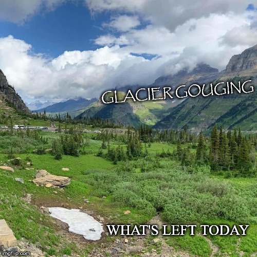 This is "Glacier" National Park | GLACIER GOUGING; WHAT'S LEFT TODAY | image tagged in glacier,national park,gouging,global warming,climate change | made w/ Imgflip meme maker