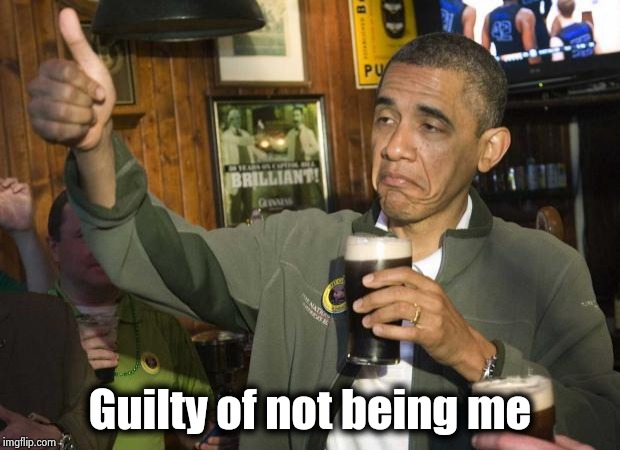 Obama beer | Guilty of not being me | image tagged in obama beer | made w/ Imgflip meme maker