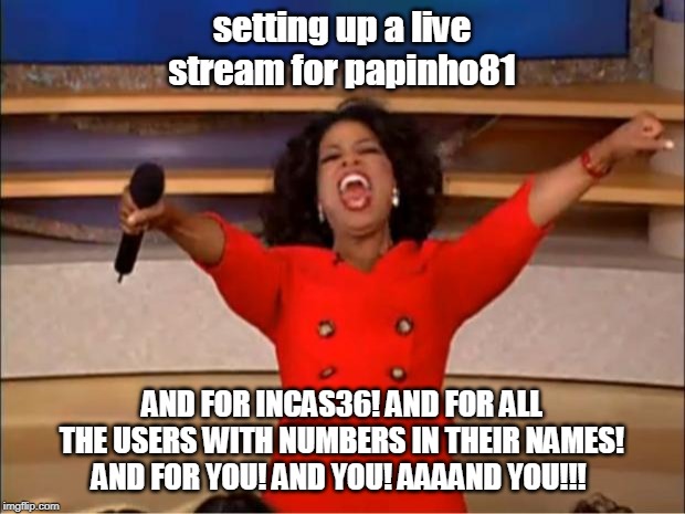 Oprah You Get A Meme | setting up a live stream for papinho81; AND FOR INCAS36! AND FOR ALL THE USERS WITH NUMBERS IN THEIR NAMES! AND FOR YOU! AND YOU! AAAAND YOU!!! | image tagged in memes,oprah you get a | made w/ Imgflip meme maker