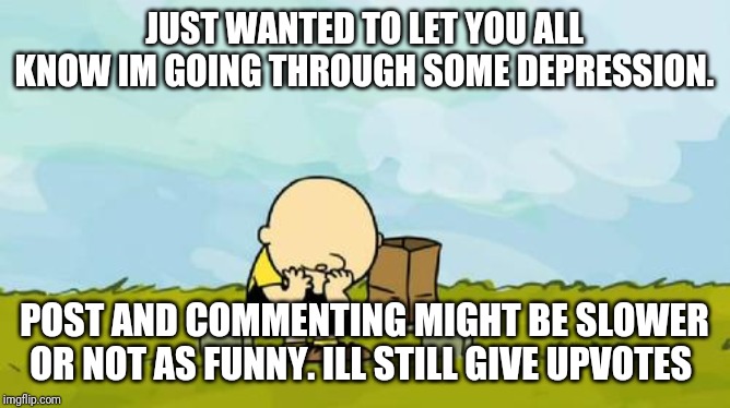 Depressed Charlie Brown | JUST WANTED TO LET YOU ALL KNOW IM GOING THROUGH SOME DEPRESSION. POST AND COMMENTING MIGHT BE SLOWER OR NOT AS FUNNY. ILL STILL GIVE UPVOTES | image tagged in depressed charlie brown | made w/ Imgflip meme maker