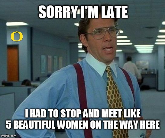Eugene Oregon in a nutshell | SORRY I'M LATE; I HAD TO STOP AND MEET LIKE 5 BEAUTIFUL WOMEN ON THE WAY HERE | image tagged in memes,local,eugene,oregon,that would be great,city | made w/ Imgflip meme maker