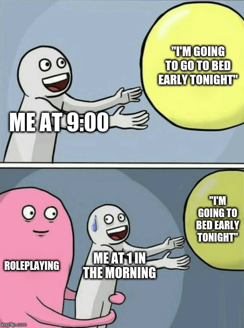 Running Away Balloon | "I'M GOING TO GO TO BED EARLY TONIGHT"; ME AT 9:00; "I'M GOING TO BED EARLY TONIGHT"; ROLEPLAYING; ME AT 1 IN THE MORNING | image tagged in memes,running away balloon | made w/ Imgflip meme maker