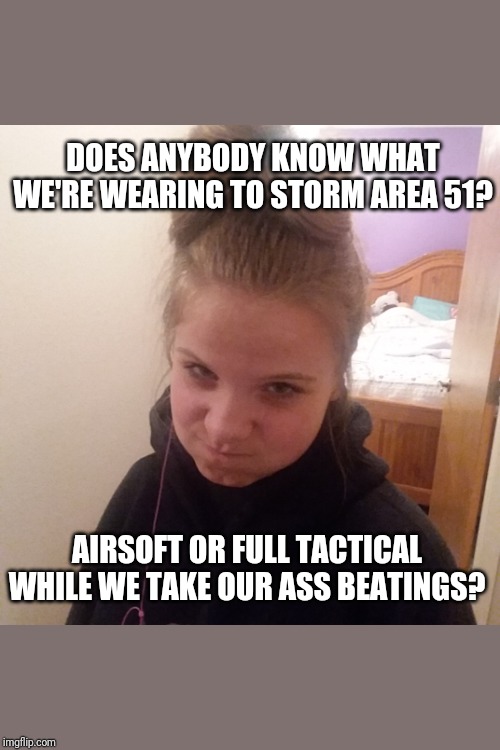 area 51 | DOES ANYBODY KNOW WHAT WE'RE WEARING TO STORM AREA 51? AIRSOFT OR FULL TACTICAL WHILE WE TAKE OUR ASS BEATINGS? | image tagged in political meme | made w/ Imgflip meme maker