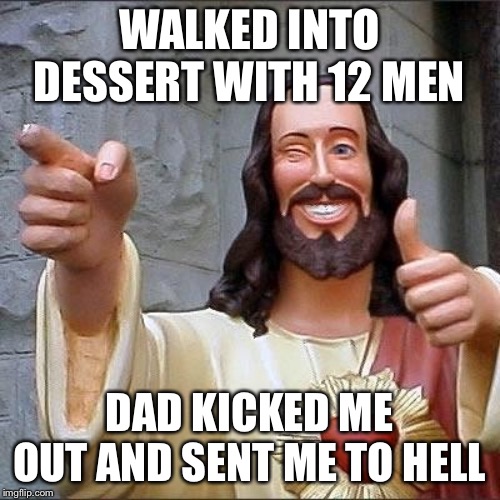 jesus says | WALKED INTO DESSERT WITH 12 MEN; DAD KICKED ME OUT AND SENT ME TO HELL | image tagged in jesus says | made w/ Imgflip meme maker