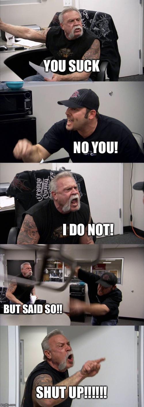 American Chopper Argument Meme | YOU SUCK; NO YOU! I DO NOT! BUT SAID SO!! SHUT UP!!!!!! | image tagged in memes,american chopper argument | made w/ Imgflip meme maker