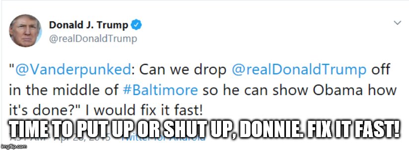 Trump on Baltimore | TIME TO PUT UP OR SHUT UP, DONNIE. FIX IT FAST! | image tagged in trump on baltimore | made w/ Imgflip meme maker