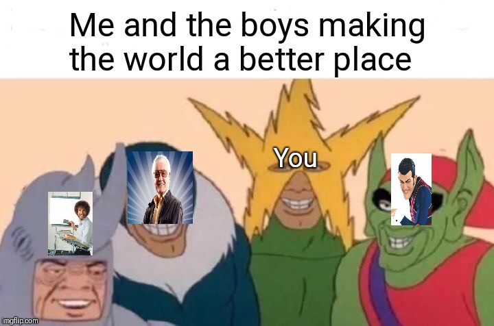 Me And The Boys | Me and the boys making the world a better place; You | image tagged in memes,me and the boys | made w/ Imgflip meme maker
