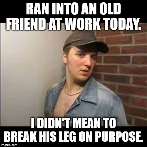 Blue Collar Idiot | RAN INTO AN OLD FRIEND AT WORK TODAY. I DIDN'T MEAN TO BREAK HIS LEG ON PURPOSE. | image tagged in blue collar idiot | made w/ Imgflip meme maker
