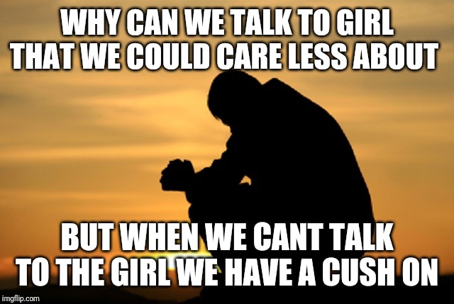 Deep thought | WHY CAN WE TALK TO GIRL THAT WE COULD CARE LESS ABOUT; BUT WHEN WE CANT TALK TO THE GIRL WE HAVE A CUSH ON | image tagged in deep thought | made w/ Imgflip meme maker