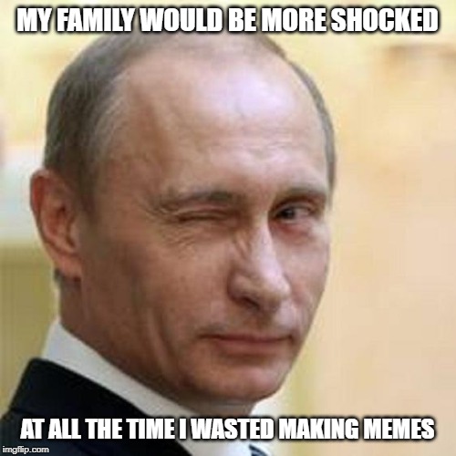 Putin Wink | MY FAMILY WOULD BE MORE SHOCKED AT ALL THE TIME I WASTED MAKING MEMES | image tagged in putin wink | made w/ Imgflip meme maker
