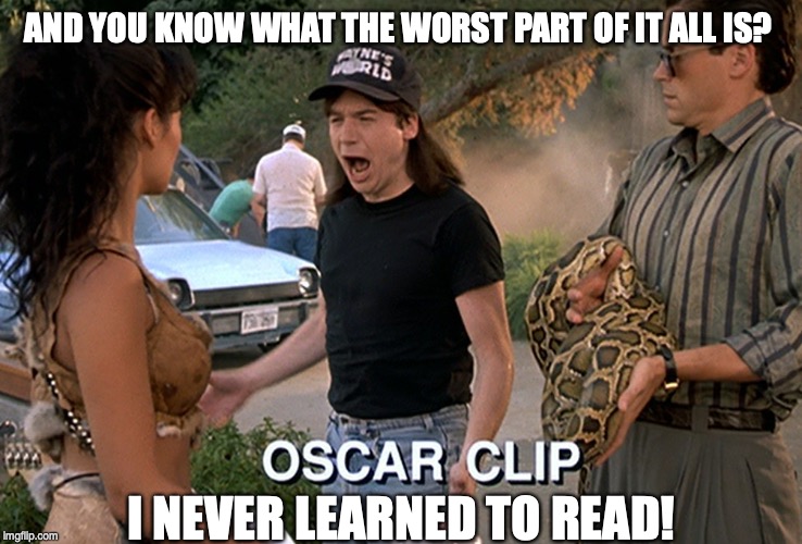 Wayne’s World | AND YOU KNOW WHAT THE WORST PART OF IT ALL IS? I NEVER LEARNED TO READ! | image tagged in oscar clip | made w/ Imgflip meme maker
