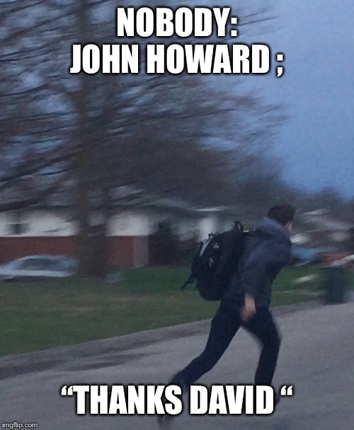 Running man | NOBODY:
JOHN HOWARD ;; “THANKS DAVID “ | image tagged in running man | made w/ Imgflip meme maker