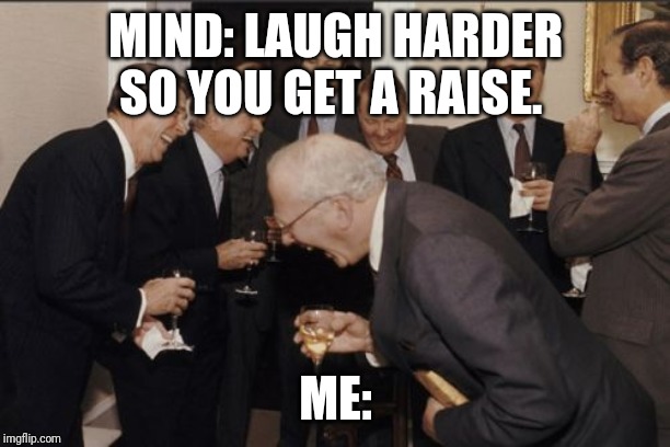 Laughing Men In Suits | MIND: LAUGH HARDER SO YOU GET A RAISE. ME: | image tagged in memes,laughing men in suits | made w/ Imgflip meme maker