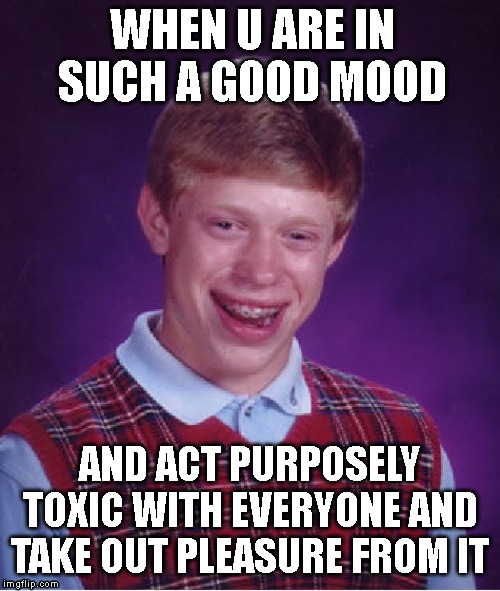 Bad Luck Brian Meme | WHEN U ARE IN SUCH A GOOD MOOD; AND ACT PURPOSELY TOXIC WITH EVERYONE AND TAKE OUT PLEASURE FROM IT | image tagged in memes,bad luck brian | made w/ Imgflip meme maker