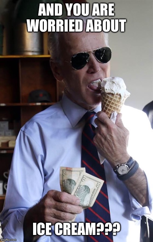 Joe Biden Ice Cream and Cash | AND YOU ARE WORRIED ABOUT ICE CREAM??? | image tagged in joe biden ice cream and cash | made w/ Imgflip meme maker