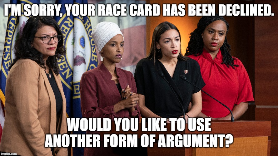 Quit playing the race card. | I'M SORRY, YOUR RACE CARD HAS BEEN DECLINED. WOULD YOU LIKE TO USE ANOTHER FORM OF ARGUMENT? | image tagged in memes,jihad squad,hamas caucus,racism,racists | made w/ Imgflip meme maker