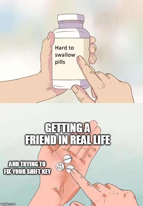 i just had to include shifyt key | GETTING A FRIEND IN REAL LIFE; AND TRYING TO FIX YOUR SHIFT KEY | image tagged in memes,hard to swallow pills | made w/ Imgflip meme maker