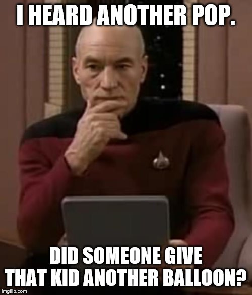 picard thinking | I HEARD ANOTHER POP. DID SOMEONE GIVE THAT KID ANOTHER BALLOON? | image tagged in picard thinking | made w/ Imgflip meme maker