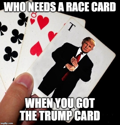 WHO NEEDS A RACE CARD WHEN YOU GOT THE TRUMP CARD | made w/ Imgflip meme maker