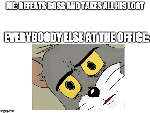 unsettledtom2 | ME: DEFEATS BOSS AND TAKES ALL HIS LOOT; EVERYBOODY ELSE AT THE OFFICE: | image tagged in unsettled tom,funny,funny memes | made w/ Imgflip meme maker