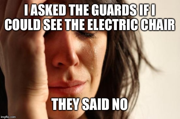 First World Problems Meme | I ASKED THE GUARDS IF I COULD SEE THE ELECTRIC CHAIR THEY SAID NO | image tagged in memes,first world problems | made w/ Imgflip meme maker
