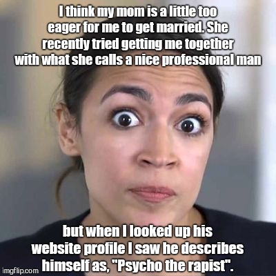 Mom knows best | I think my mom is a little too eager for me to get married. She recently tried getting me together with what she calls a nice professional man; but when I looked up his website profile I saw he describes himself as, "Psycho the rapist". | image tagged in alexandria ocasio-cortez,aoc,puns,political humor | made w/ Imgflip meme maker