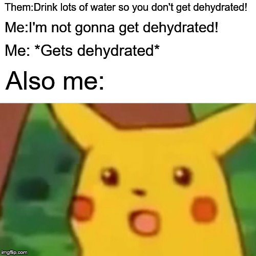 Surprised Pikachu Meme | Them:Drink lots of water so you don't get dehydrated! Me:I'm not gonna get dehydrated! Me: *Gets dehydrated*; Also me: | image tagged in memes,surprised pikachu | made w/ Imgflip meme maker