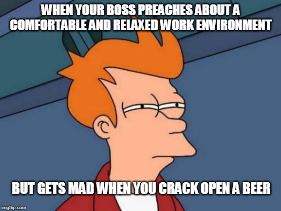 Futurama Fry Meme | WHEN YOUR BOSS PREACHES ABOUT A COMFORTABLE AND RELAXED WORK ENVIRONMENT; BUT GETS MAD WHEN YOU CRACK OPEN A BEER | image tagged in memes,futurama fry | made w/ Imgflip meme maker