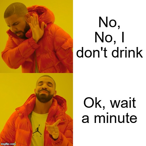 Drake Hotline Bling Meme | No, No, I don't drink; Ok, wait a minute | image tagged in memes,drake hotline bling | made w/ Imgflip meme maker