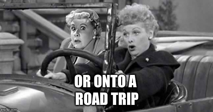 road trip | OR ONTO A ROAD TRIP | image tagged in road trip | made w/ Imgflip meme maker