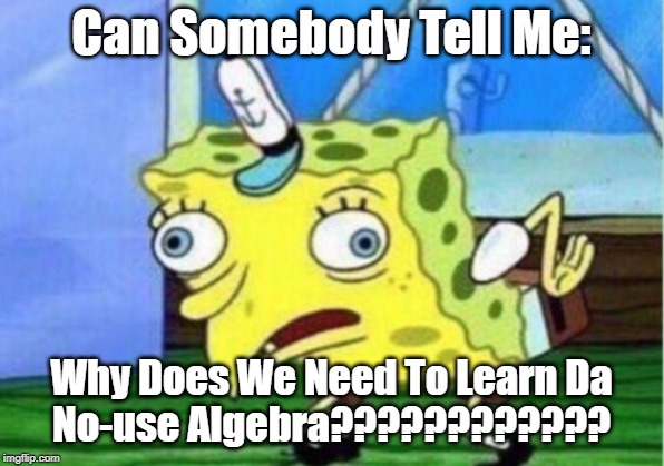 Mocking Spongebob | Can Somebody Tell Me:; Why Does We Need To Learn Da
No-use Algebra???????????? | image tagged in memes,mocking spongebob | made w/ Imgflip meme maker