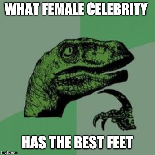 Time raptor  | WHAT FEMALE CELEBRITY; HAS THE BEST FEET | image tagged in time raptor | made w/ Imgflip meme maker