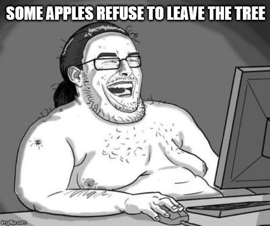 Basement dweller | SOME APPLES REFUSE TO LEAVE THE TREE | image tagged in basement dweller | made w/ Imgflip meme maker