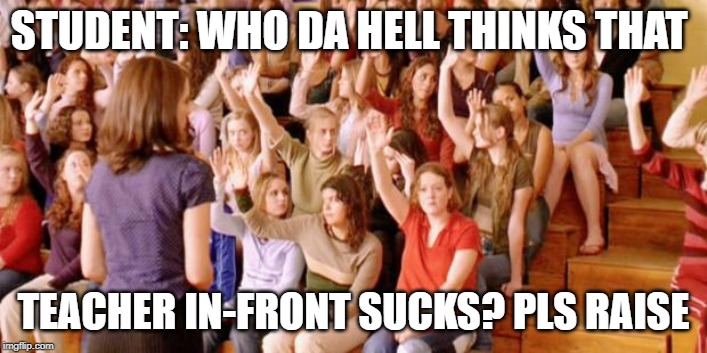 Raise your hand if you have ever been personally victimized by R | STUDENT: WHO DA HELL THINKS THAT; TEACHER IN-FRONT SUCKS? PLS RAISE | image tagged in raise your hand if you have ever been personally victimized by r | made w/ Imgflip meme maker