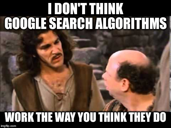 i don't think it means | I DON'T THINK GOOGLE SEARCH ALGORITHMS WORK THE WAY YOU THINK THEY DO | image tagged in i don't think it means | made w/ Imgflip meme maker