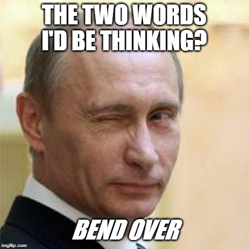 Putin Wink | THE TWO WORDS I'D BE THINKING? BEND OVER | image tagged in putin wink | made w/ Imgflip meme maker