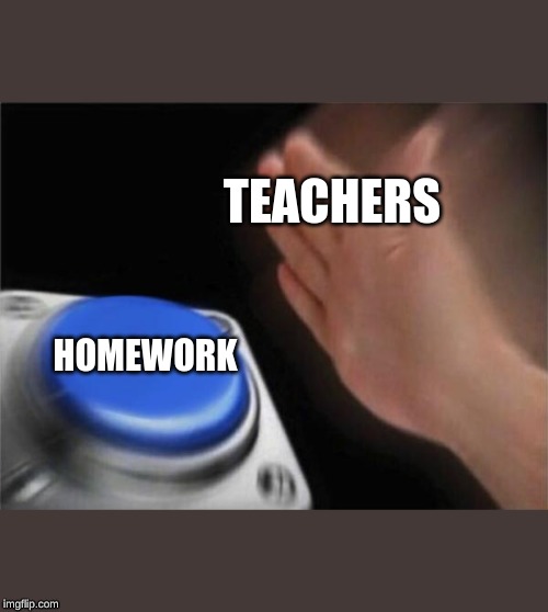 Blank Nut Button | TEACHERS; HOMEWORK | image tagged in memes,blank nut button | made w/ Imgflip meme maker