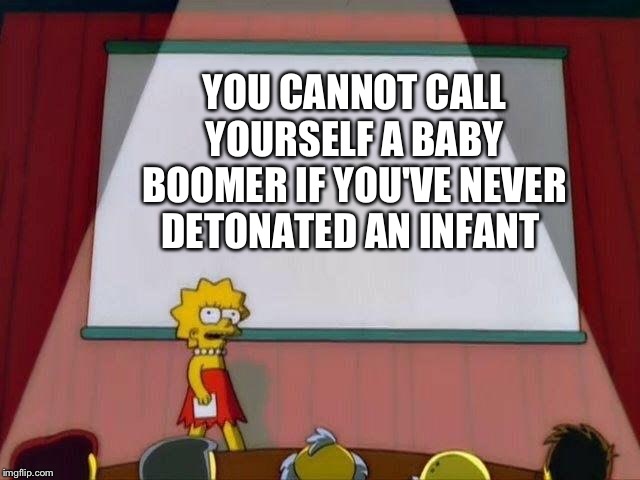 Lisa Simpson's Presentation |  YOU CANNOT CALL YOURSELF A BABY BOOMER IF YOU'VE NEVER DETONATED AN INFANT | image tagged in lisa simpson's presentation | made w/ Imgflip meme maker