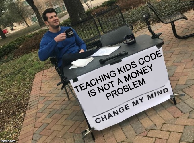 Change my mind Crowder | TEACHING KIDS CODE
IS NOT A MONEY 
PROBLEM | image tagged in change my mind crowder | made w/ Imgflip meme maker