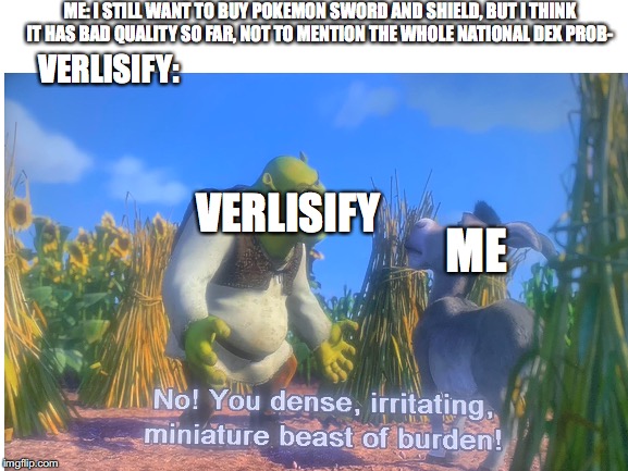 Verlisify in a nutshell | ME: I STILL WANT TO BUY POKEMON SWORD AND SHIELD, BUT I THINK IT HAS BAD QUALITY SO FAR, NOT TO MENTION THE WHOLE NATIONAL DEX PROB-; VERLISIFY:; VERLISIFY; ME | image tagged in pokemon | made w/ Imgflip meme maker