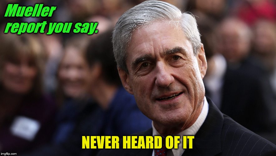 Mueller Report never heard of it | Mueller report you say. NEVER HEARD OF IT | image tagged in robert mueller | made w/ Imgflip meme maker