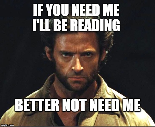 Wolverine stern face | IF YOU NEED ME 
 I'LL BE READING; BETTER NOT NEED ME | image tagged in wolverine stern face | made w/ Imgflip meme maker
