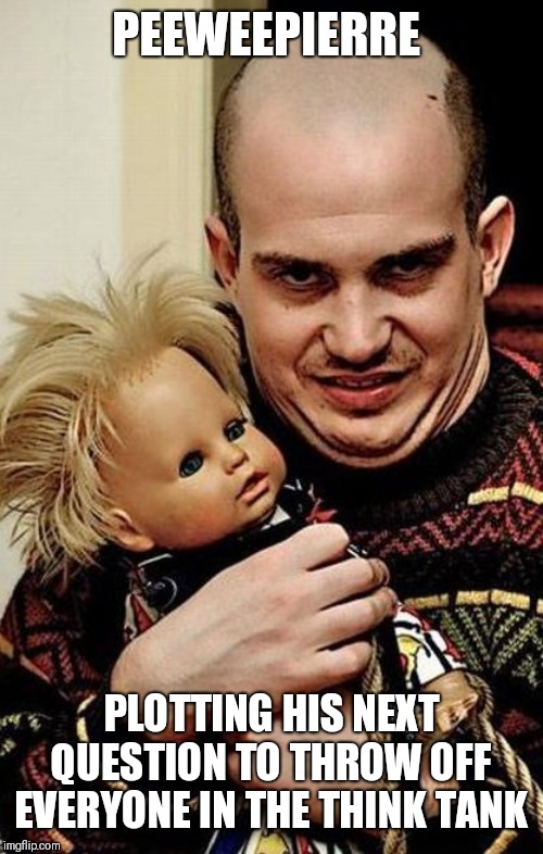 Creepy | PEEWEEPIERRE PLOTTING HIS NEXT QUESTION TO THROW OFF EVERYONE IN THE THINK TANK | image tagged in creepy | made w/ Imgflip meme maker