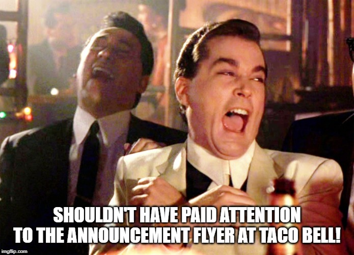 Good Fellas Hilarious Meme | SHOULDN'T HAVE PAID ATTENTION TO THE ANNOUNCEMENT FLYER AT TACO BELL! | image tagged in memes,good fellas hilarious | made w/ Imgflip meme maker
