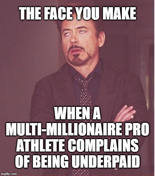 Get a real job then and see how most of the fan's make a living. | THE FACE YOU MAKE; WHEN A MULTI-MILLIONAIRE PRO ATHLETE COMPLAINS OF BEING UNDERPAID | image tagged in memes,face you make robert downey jr,pro athletes,greed,nfl football,crying baby | made w/ Imgflip meme maker